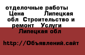 отделочные работы . › Цена ­ 100 - Липецкая обл. Строительство и ремонт » Услуги   . Липецкая обл.